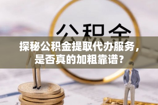 柳北探秘公积金提取代办服务，是否真的加粗靠谱？