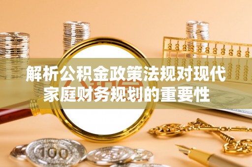 柳北解析公积金政策法规对现代家庭财务规划的重要性