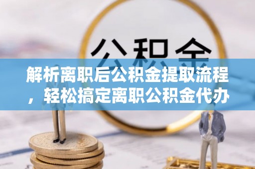 柳北解析离职后公积金提取流程，轻松搞定离职公积金代办提取手续
