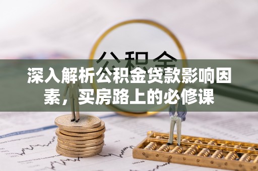 柳北深入解析公积金贷款影响因素，买房路上的必修课