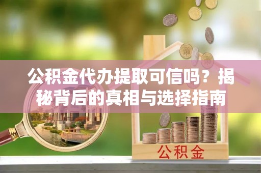 柳北公积金代办提取可信吗？揭秘背后的真相与选择指南