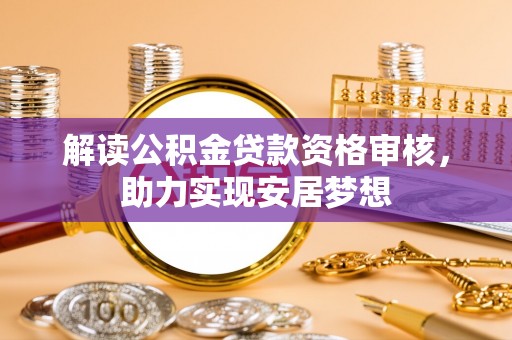 柳北解读公积金贷款资格审核，助力实现安居梦想