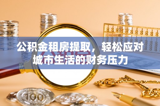 柳北公积金租房提取，轻松应对城市生活的财务压力