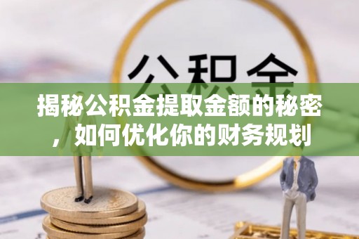 柳北揭秘公积金提取金额的秘密，如何优化你的财务规划