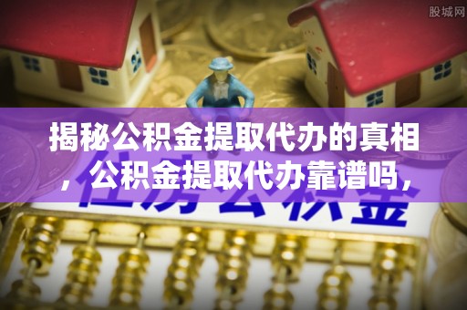 柳北揭秘公积金提取代办的真相，公积金提取代办靠谱吗，如何选择专业服务？