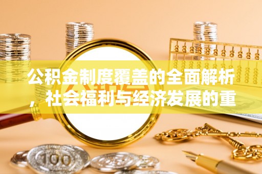 柳北公积金制度覆盖的全面解析，社会福利与经济发展的重要纽带