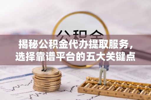 柳北揭秘公积金代办提取服务，选择靠谱平台的五大关键点