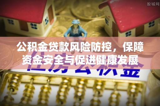 柳北公积金贷款风险防控，保障资金安全与促进健康发展