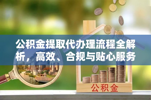 柳北公积金提取代办理流程全解析，高效、合规与贴心服务