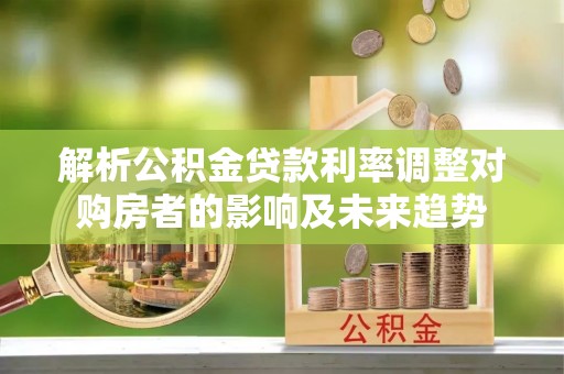柳北解析公积金贷款利率调整对购房者的影响及未来趋势