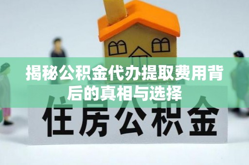 柳北揭秘公积金代办提取费用背后的真相与选择