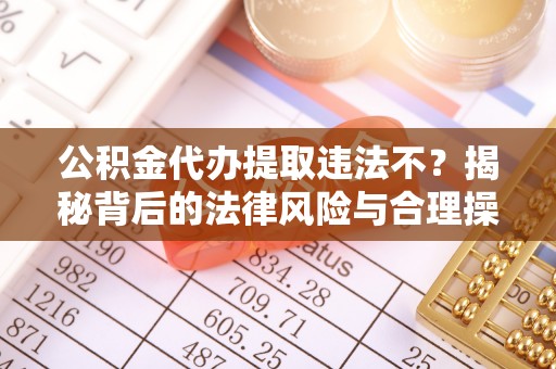 柳北公积金代办提取违法不？揭秘背后的法律风险与合理操作