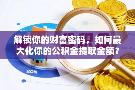 柳北解锁你的财富密码，如何最大化你的公积金提取金额？