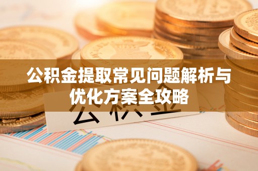 柳北公积金提取常见问题解析与优化方案全攻略
