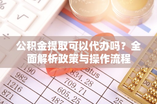 柳北公积金提取可以代办吗？全面解析政策与操作流程
