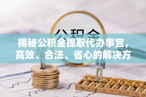 柳北揭秘公积金提取代办事宜，高效、合法、省心的解决方案