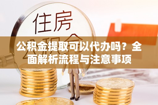 柳北公积金提取可以代办吗？全面解析流程与注意事项