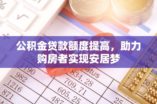 柳北公积金贷款额度提高，助力购房者实现安居梦