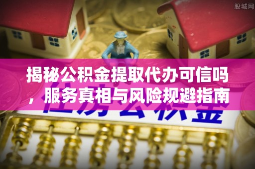 柳北揭秘公积金提取代办可信吗，服务真相与风险规避指南