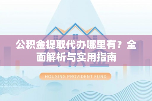 柳北公积金提取代办哪里有？全面解析与实用指南