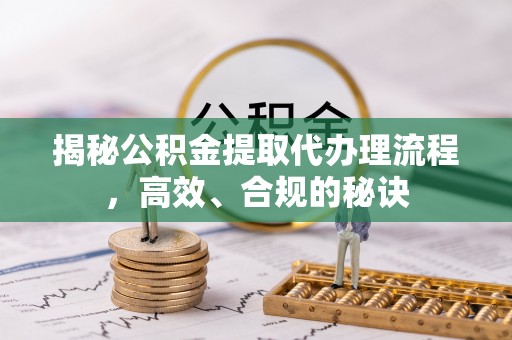 柳北揭秘公积金提取代办理流程，高效、合规的秘诀