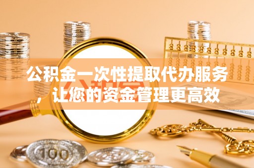 柳北公积金一次性提取代办服务，让您的资金管理更高效