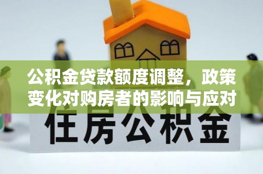 柳北公积金贷款额度调整，政策变化对购房者的影响与应对策略