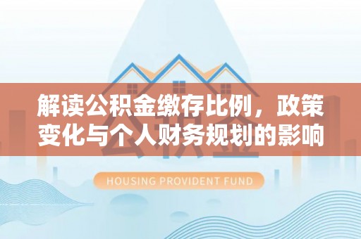 柳北解读公积金缴存比例，政策变化与个人财务规划的影响
