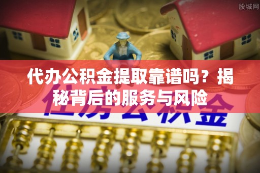 柳北代办公积金提取靠谱吗？揭秘背后的服务与风险