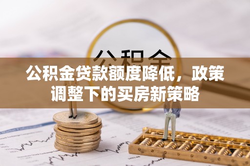 柳北公积金贷款额度降低，政策调整下的买房新策略