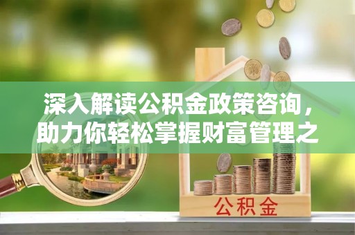 柳北深入解读公积金政策咨询，助力你轻松掌握财富管理之道