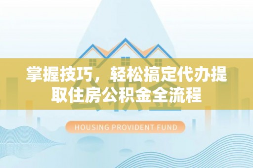 柳北掌握技巧，轻松搞定代办提取住房公积金全流程