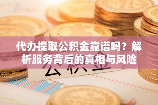柳北代办提取公积金靠谱吗？解析服务背后的真相与风险