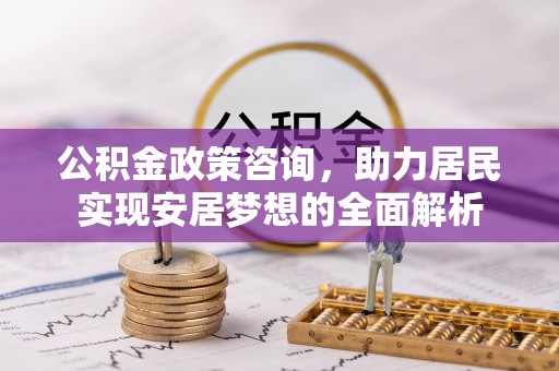 柳北公积金政策咨询，助力居民实现安居梦想的全面解析