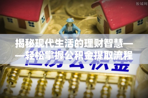 柳北揭秘现代生活的理财智慧——轻松掌握公积金提取流程的实用指南