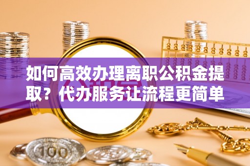 柳北如何高效办理离职公积金提取？代办服务让流程更简单