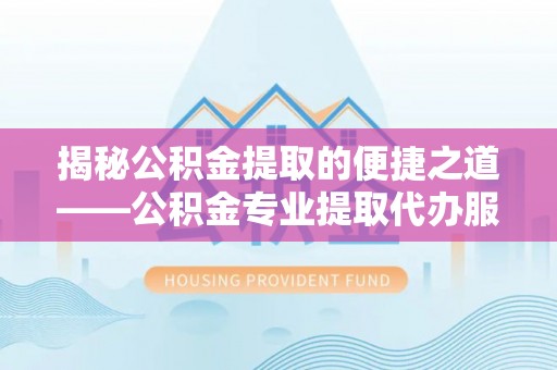 柳北揭秘公积金提取的便捷之道——公积金专业提取代办服务解析