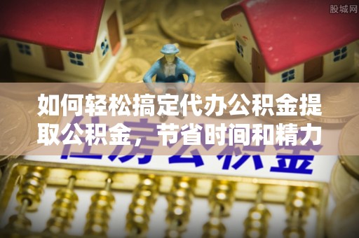 柳北如何轻松搞定代办公积金提取公积金，节省时间和精力的秘密武器