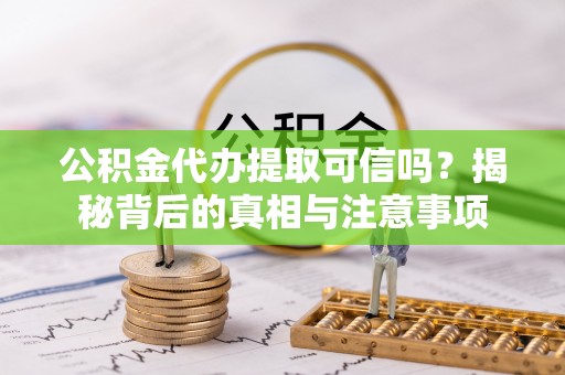 柳北公积金代办提取可信吗？揭秘背后的真相与注意事项