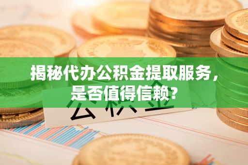 柳北揭秘代办公积金提取服务，是否值得信赖？