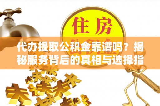 柳北代办提取公积金靠谱吗？揭秘服务背后的真相与选择指南