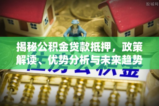 柳北揭秘公积金贷款抵押，政策解读、优势分析与未来趋势