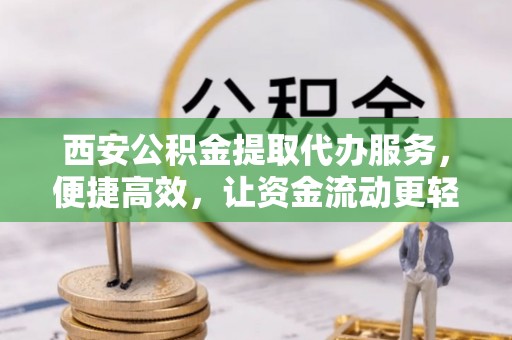 柳北西安公积金提取代办服务，便捷高效，让资金流动更轻松