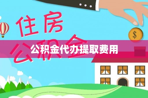 柳北公积金代办提取费用