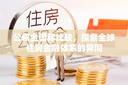 柳北公积金国际比较，探索全球住房金融体系的异同