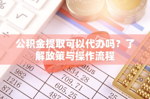 柳北公积金提取可以代办吗？了解政策与操作流程