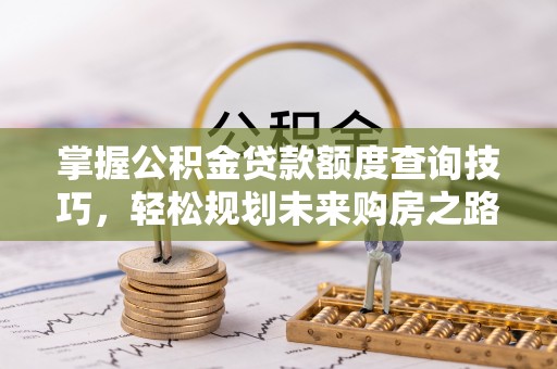 柳北掌握公积金贷款额度查询技巧，轻松规划未来购房之路