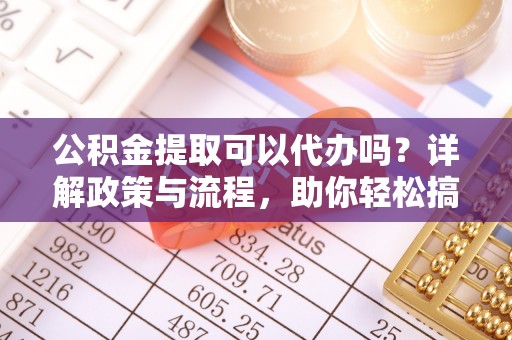 柳北公积金提取可以代办吗？详解政策与流程，助你轻松搞定！