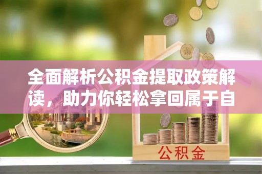 柳北全面解析公积金提取政策解读，助力你轻松拿回属于自己的钱