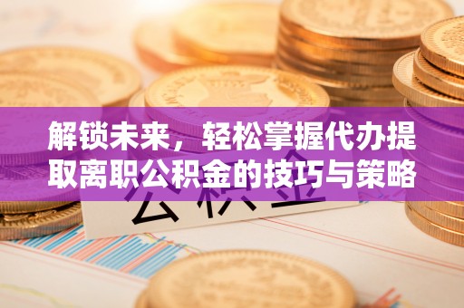 柳北解锁未来，轻松掌握代办提取离职公积金的技巧与策略